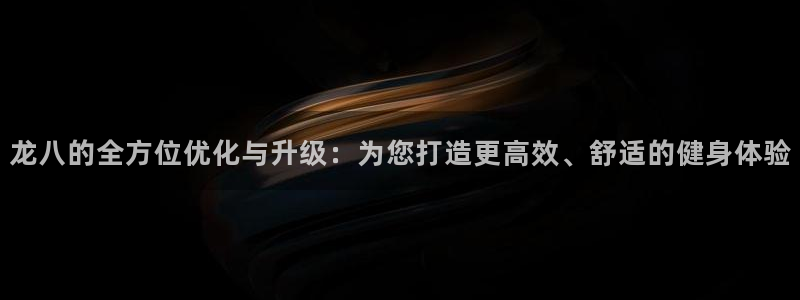今年会体育热门赛事有哪些：龙八的全方位优化与升级：为您打造更高效、舒适的健身体验
