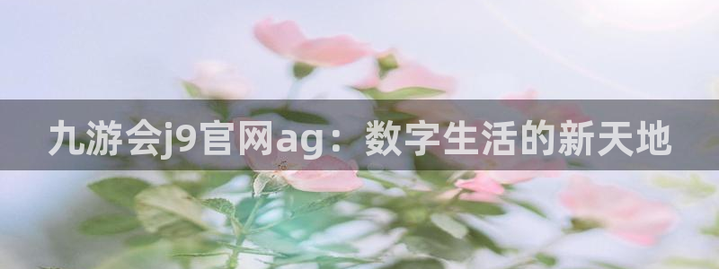 今年会2平台：九游会j9官网ag：数字生活的新天地