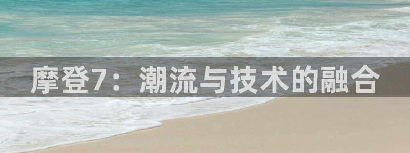 今年会2平台登录：摩登7：潮流与技术的融合