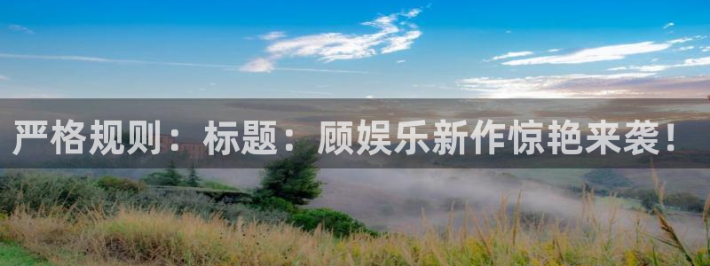 今年会4官网：严格规则：标题：顾娱乐新作惊艳来袭！