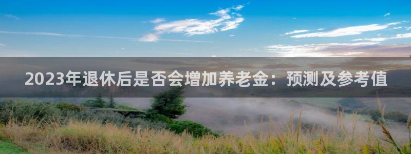 今年会f凯捷注册：2023年退休后是否会增加养老金：预测及参考值