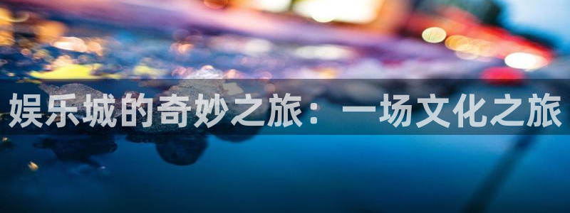 今年会平台注册账号：娱乐城的奇妙之旅：一场文化之旅