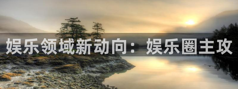 今年会.ccmpc正版：娱乐领域新动向：娱乐圈主攻