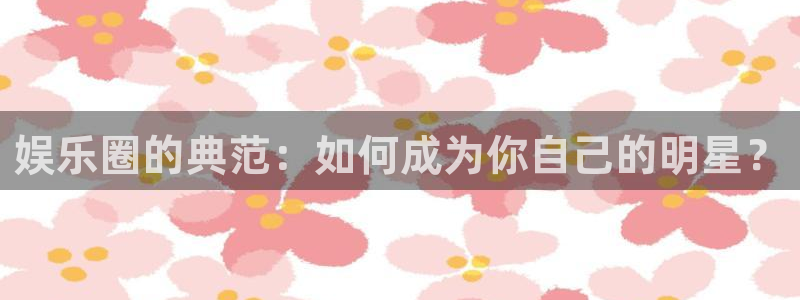 今年会体育app下载：娱乐圈的典范：如何成为你自己的明星？