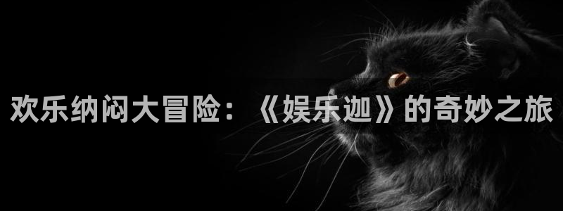 今年会体育3在线注册：欢乐纳闷大冒险：《娱乐迦》的奇妙之旅