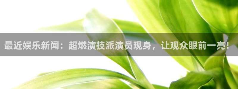 今年会体育平台开号链接：最近娱乐新闻：超燃演技派演员现身，让观众眼前一亮！