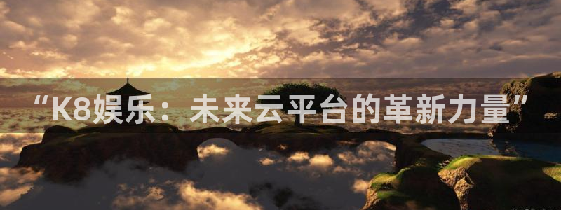 今年会3平台登录注册：“K8娱乐：未来云平台的革新力量”