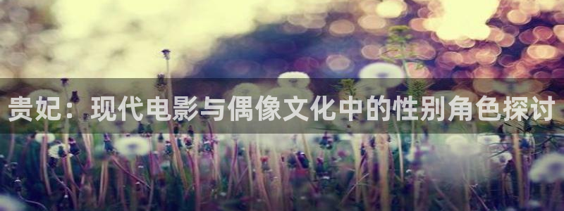 今年会官网版：贵妃：现代电影与偶像文化中的性别角色探讨