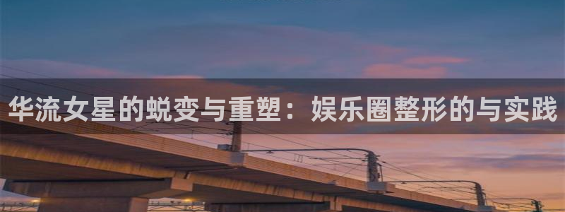 今年会平台在线开户：华流女星的蜕变与重塑：娱乐圈整形的与实践