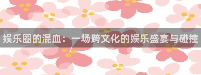 今年会4开户：娱乐圈的混血：一场跨文化的娱乐盛宴与碰撞
