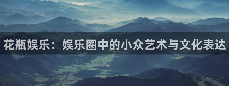 今年会app新版上线体验.游戏更新入口.中国：花瓶娱乐：娱乐圈中的小众艺术与文化