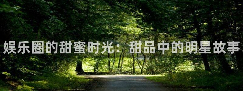 今年会平台登录：娱乐圈的甜蜜时光：甜品中的明星故事