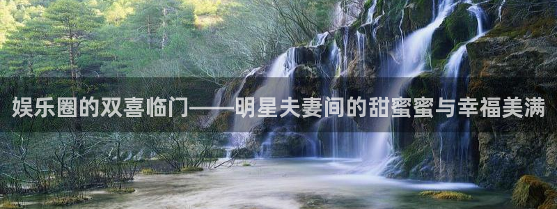 今年会体育凯捷平台注册：娱乐圈的双喜临门——明星夫妻间的甜蜜蜜与幸福美满